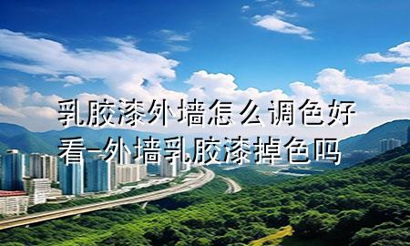 乳膠漆外墻怎么調(diào)色好看-外墻乳膠漆掉色嗎