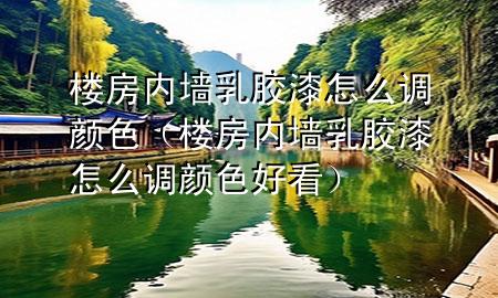 樓房?jī)?nèi)墻乳膠漆怎么調(diào)顏色（樓房?jī)?nèi)墻乳膠漆怎么調(diào)顏色好看）