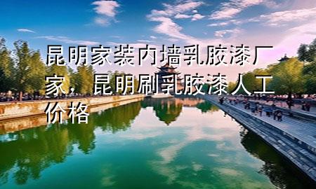 昆明家裝內(nèi)墻乳膠漆廠家，昆明刷乳膠漆人工價(jià)格