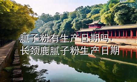 膩?zhàn)臃塾猩a(chǎn)日期嗎，長頸鹿膩?zhàn)臃凵a(chǎn)日期