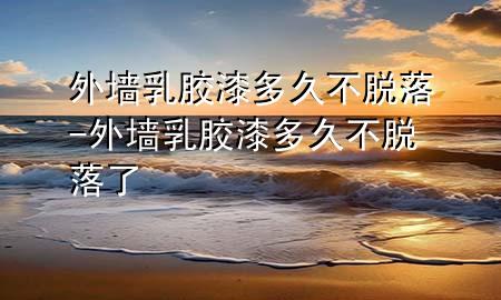 外墻乳膠漆多久不脫落-外墻乳膠漆多久不脫落了