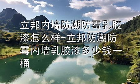 立邦內(nèi)墻防潮防霉乳膠漆怎么樣-立邦防潮防霉內(nèi)墻乳膠漆多少錢(qián)一桶