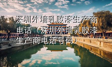 深圳外墻乳膠漆生產(chǎn)商電話（深圳外墻乳膠漆生產(chǎn)商電話號碼）