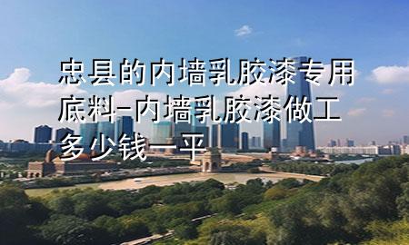 忠縣的內(nèi)墻乳膠漆專用底料-內(nèi)墻乳膠漆做工多少錢一平