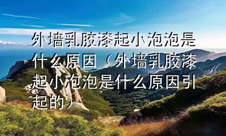 外墻乳膠漆起小泡泡是什么原因（外墻乳膠漆起小泡泡是什么原因引起的）
