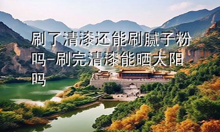 刷了清漆還能刷膩?zhàn)臃蹎?刷完清漆能曬太陽嗎