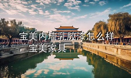 寶美內(nèi)墻乳膠漆怎么樣，寶美家具