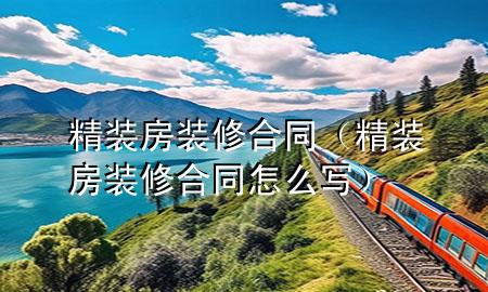 精裝房裝修合同（精裝房裝修合同怎么寫）