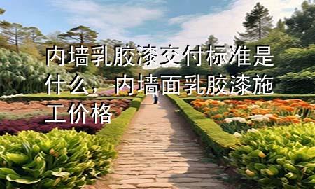 內(nèi)墻乳膠漆交付標準是什么，內(nèi)墻面乳膠漆施工價格