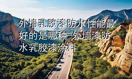 外墻乳膠漆防水性能最好的是哪種-外墻漆防水乳膠漆涂料
