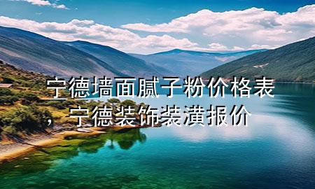 寧德墻面膩?zhàn)臃蹆r(jià)格表，寧德裝飾裝潢報(bào)價(jià)