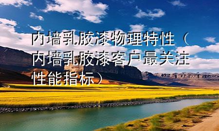 內(nèi)墻乳膠漆物理特性（內(nèi)墻乳膠漆客戶最關(guān)注性能指標(biāo)）