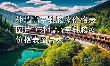 外墻高空乳膠漆價格表圖片（外墻高空乳膠漆價格表圖片大全）