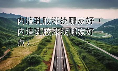 內(nèi)墻乳膠漆找哪家好（內(nèi)墻乳膠漆找哪家好一點(diǎn)）