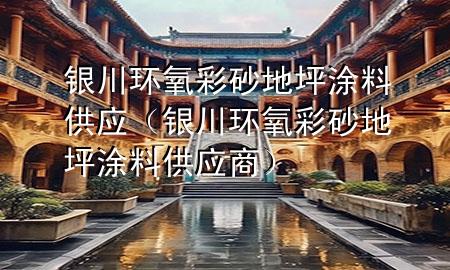 銀川環(huán)氧彩砂地坪涂料供應(yīng)（銀川環(huán)氧彩砂地坪涂料供應(yīng)商）