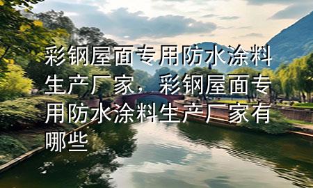 彩鋼屋面專用防水涂料生產(chǎn)廠家，彩鋼屋面專用防水涂料生產(chǎn)廠家有哪些