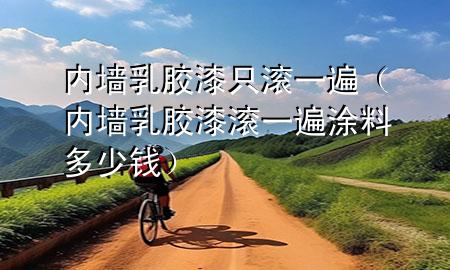 內(nèi)墻乳膠漆只滾一遍（內(nèi)墻乳膠漆滾一遍涂料多少錢）