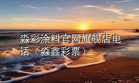 淼彩涂料官網(wǎng)旗艦店電話（淼鑫彩票）