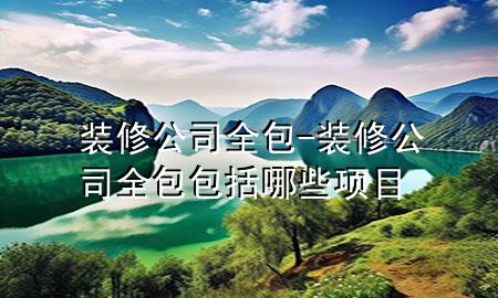 裝修公司全包-裝修公司全包包括哪些項目
