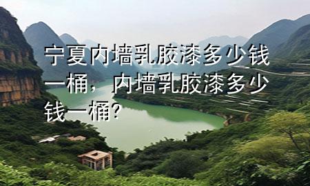 寧夏內(nèi)墻乳膠漆多少錢一桶，內(nèi)墻乳膠漆多少錢一桶?