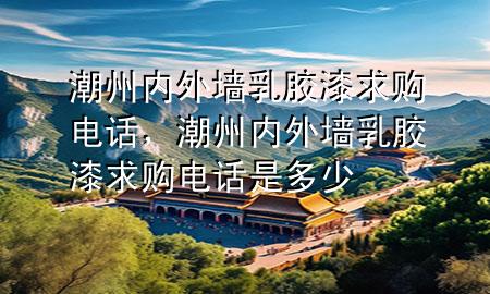 潮州內(nèi)外墻乳膠漆求購(gòu)電話，潮州內(nèi)外墻乳膠漆求購(gòu)電話是多少