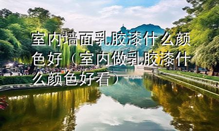 室內(nèi)墻面乳膠漆什么顏色好（室內(nèi)做乳膠漆什么顏色好看）