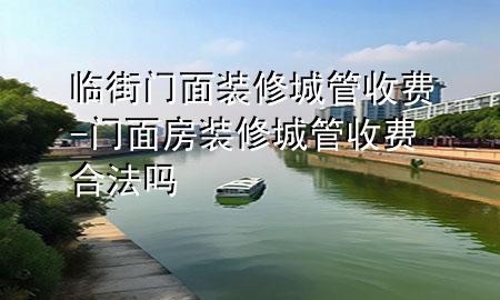 臨街門面裝修城管收費-門面房裝修城管收費合法嗎