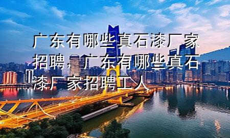 廣東有哪些真石漆廠家招聘，廣東有哪些真石漆廠家招聘工人