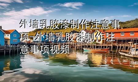 外墻乳膠漆制作注意事項(xiàng)-外墻乳膠漆制作注意事項(xiàng)視頻