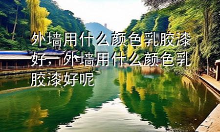 外墻用什么顏色乳膠漆好，外墻用什么顏色乳膠漆好呢