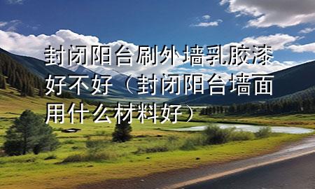 封閉陽臺刷外墻乳膠漆好不好（封閉陽臺墻面用什么材料好）