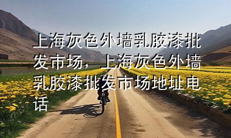 上?；疑鈮θ槟z漆批發(fā)市場，上?；疑鈮θ槟z漆批發(fā)市場地址電話
