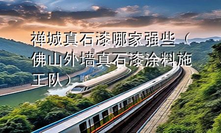 禪城真石漆哪家強些（佛山外墻真石漆涂料施工隊）