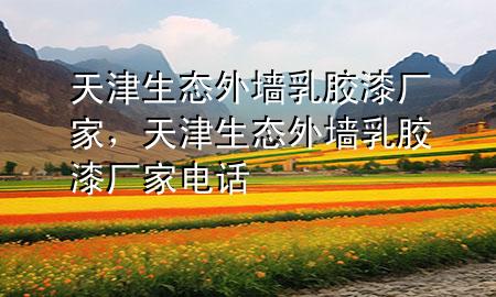 天津生態(tài)外墻乳膠漆廠家，天津生態(tài)外墻乳膠漆廠家電話