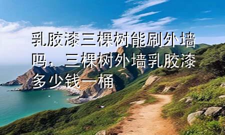 乳膠漆三棵樹能刷外墻嗎，三棵樹外墻乳膠漆多少錢一桶