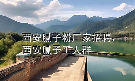 西安膩子粉廠家招聘，西安膩子工人群