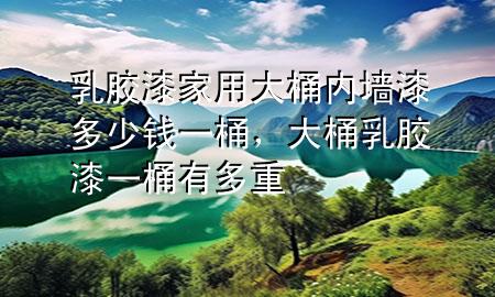 乳膠漆家用大桶內(nèi)墻漆多少錢一桶，大桶乳膠漆一桶有多重