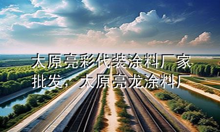 太原亮彩代裝涂料廠家批發(fā)，太原亮龍涂料廠