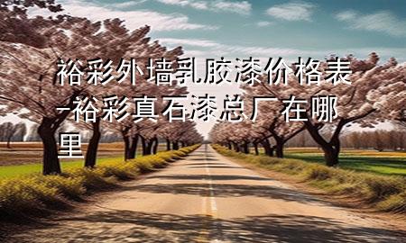 裕彩外墻乳膠漆價(jià)格表-裕彩真石漆總廠在哪里