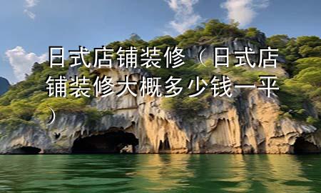 日式店鋪裝修（日式店鋪裝修大概多少錢一平）