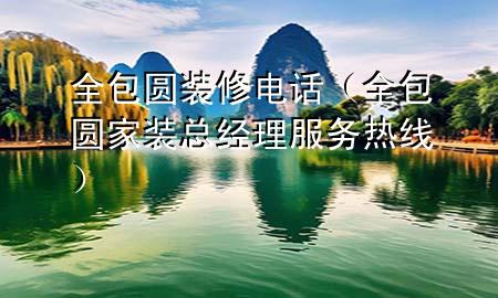 全包圓裝修電話（全包圓家裝總經理服務熱線）