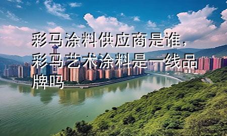彩馬涂料供應(yīng)商是誰，彩馬藝術(shù)涂料是一線品牌嗎