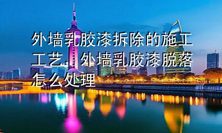 外墻乳膠漆拆除的施工工藝，外墻乳膠漆脫落怎么處理