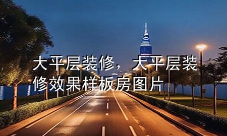 大平層裝修，大平層裝修效果 樣板房圖片
