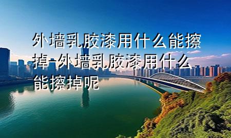 外墻乳膠漆用什么能擦掉-外墻乳膠漆用什么能擦掉呢