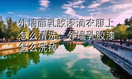 外墻面乳膠漆滴衣服上怎么清洗，外墻乳膠漆怎么洗掉