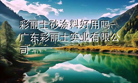 彩麗士砂涂料好用嗎-廣東彩麗士實(shí)業(yè)有限公司