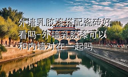 外墻乳膠漆搭配瓷磚好看嗎-外墻乳膠漆可以和內(nèi)墻對(duì)在一起嗎