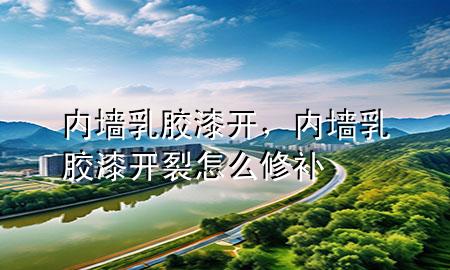 內(nèi)墻乳膠漆開(kāi)，內(nèi)墻乳膠漆開(kāi)裂怎么修補(bǔ)