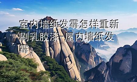 室內(nèi)墻紙發(fā)霉怎樣重新刷乳膠漆-屋內(nèi)墻紙發(fā)霉